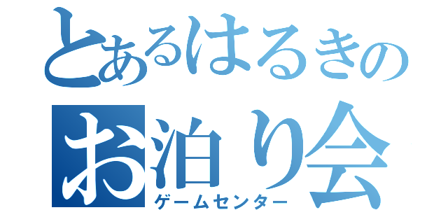 とあるはるきのお泊り会（ゲームセンター）