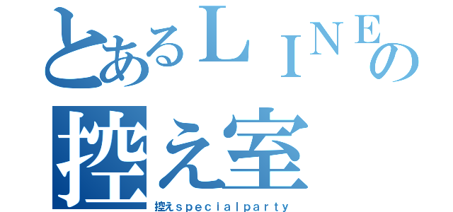 とあるＬＩＮＥの控え室（控えｓｐｅｃｉａｌｐａｒｔｙ）