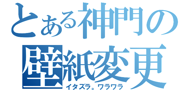 とある神門の壁紙変更（イタズラ。ワラワラ）