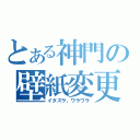 とある神門の壁紙変更（イタズラ。ワラワラ）