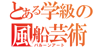 とある学級の風船芸術（バルーンアート）