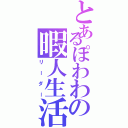 とあるぽわわの暇人生活（リーダー）