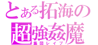 とある拓海の超強姦魔（集団レイプ）