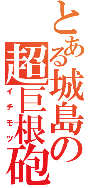 とある城島の超巨根砲（イチモツ）