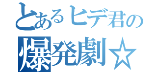 とあるヒデ君の爆発劇☆（）