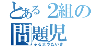 とある２組の問題児（ふるまやだいき）