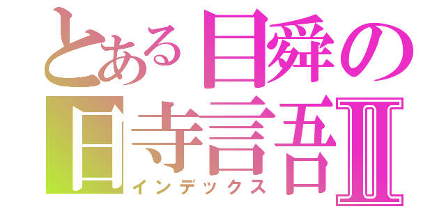 とある目舜の日寺言吾Ⅱ（インデックス）