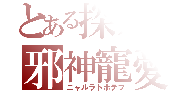 とある探索の邪神寵愛（ニャルラトホテプ）