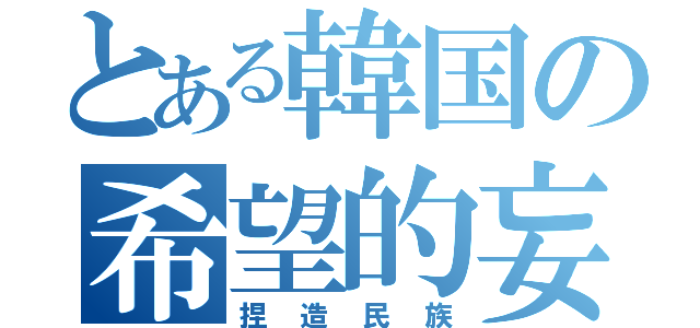 とある韓国の希望的妄想（捏造民族）