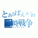 とあるばんぷぅの二時戦争（インデックス）