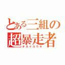 とある三組の超暴走者（タカイユウキ）