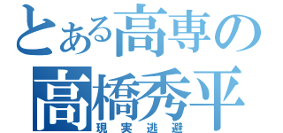 とある高専の高橋秀平（現実逃避）