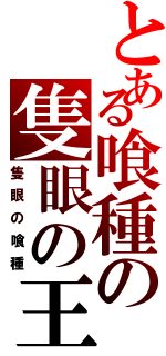 とある喰種の隻眼の王（隻眼の喰種）