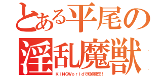 とある平尾の淫乱魔獣（ＫＩＮＧＷｏｒｌｄで妊娠確定！）