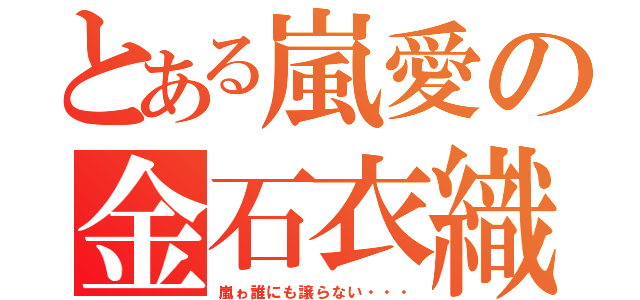 とある嵐愛の金石衣織（嵐ゎ誰にも譲らない・・・）