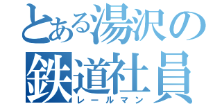 とある湯沢の鉄道社員（レールマン）