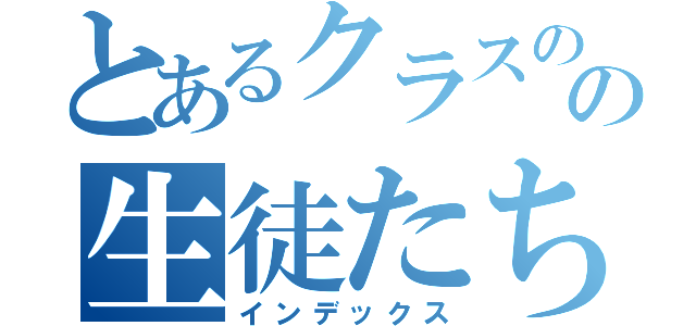 とあるクラスのの生徒たち（インデックス）