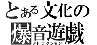 とある文化の爆音遊戯（アトラクション）