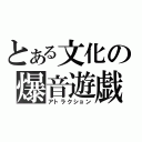 とある文化の爆音遊戯（アトラクション）