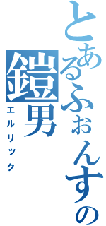 とあるふぉんすの鎧男（エルリック）