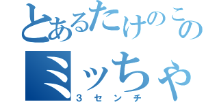 とあるたけのこのミッちゃん（３センチ）