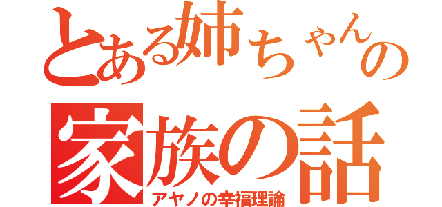 とある姉ちゃんの家族の話（アヤノの幸福理論）