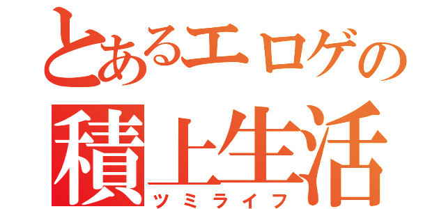 とあるエロゲの積上生活（ツミライフ）