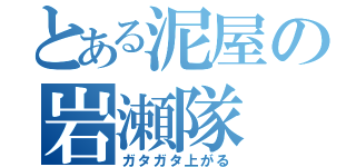 とある泥屋の岩瀬隊（ガタガタ上がる）