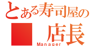 とある寿司屋の  店長（ Ｍａｎａｇｅｒ）