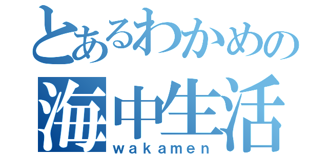 とあるわかめの海中生活（ｗａｋａｍｅｎ）