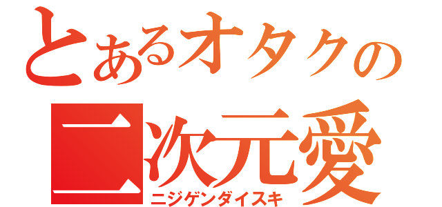 とあるオタクの二次元愛好家（ニジゲンダイスキ）