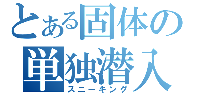 とある固体の単独潜入（スニーキング）