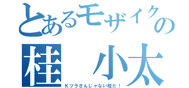 とあるモザイクの桂 小太郎（Ｋツラさんじゃない桂だ！）