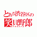 とある渋谷区の笑貝野郎（アホカスバカ）