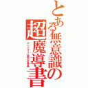 とある無意識の超魔導書（こいパチェは俺の哲学書）