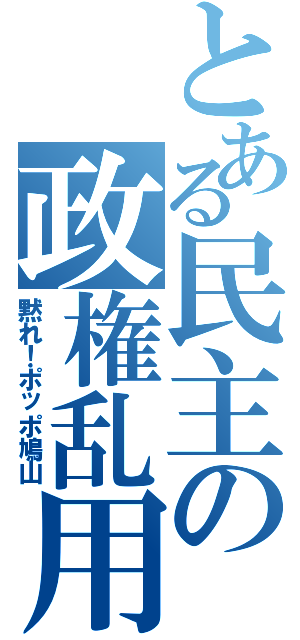 とある民主の政権乱用（黙れ！ポッポ鳩山）