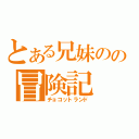 とある兄妹のの冒険記（チョコットランド）