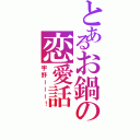 とあるお鍋の恋愛話（宇野ーーー！）