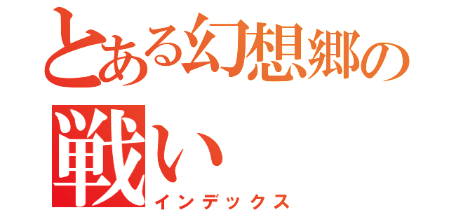 とある幻想郷の戦い（インデックス）