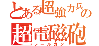 とある超強力兵器の超電磁砲（レールガン）