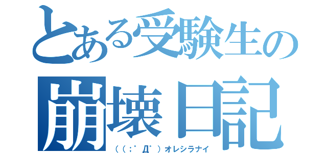 とある受験生の崩壊日記（（（；゜Д゜）オレシラナイ）