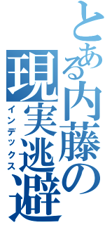 とある内藤の現実逃避（インデックス）