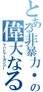 とある非暴力・不服従の偉大なる魂（マハトマ＝ガンジー）