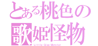 とある桃色の歌姫怪物（Ｌｉｔｔｌｅ Ｇｌｅｅ Ｍｏｎｓｔｅｒ ）