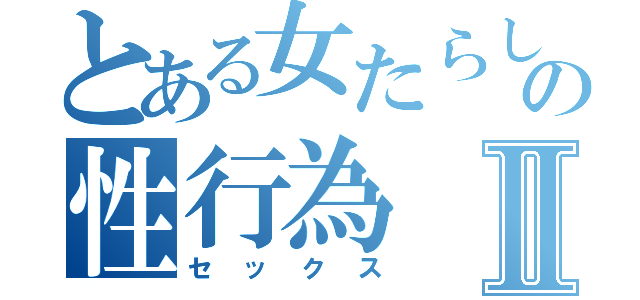 とある女たらしの性行為Ⅱ（セックス）