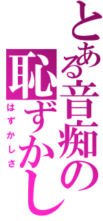 とある音痴の恥ずかしさ（はずかしさ）