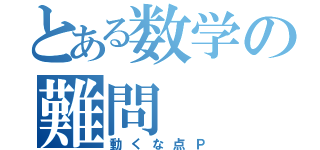 とある数学の難問（動くな点Ｐ）