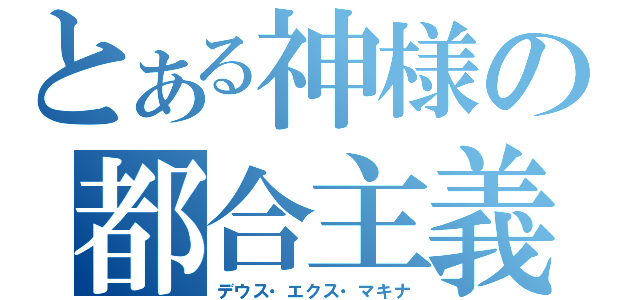 とある神様の都合主義（デウス・エクス・マキナ）