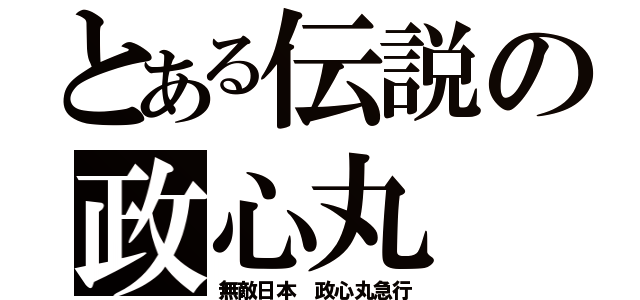 とある伝説の政心丸（無敵日本 政心丸急行）