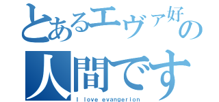 とあるエヴァ好きの人間です（Ｉ ｌｏｖｅ ｅｖａｎｇｅｒｉｏｎ）